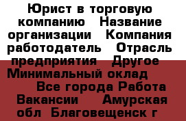 Юрист в торговую компанию › Название организации ­ Компания-работодатель › Отрасль предприятия ­ Другое › Минимальный оклад ­ 35 000 - Все города Работа » Вакансии   . Амурская обл.,Благовещенск г.